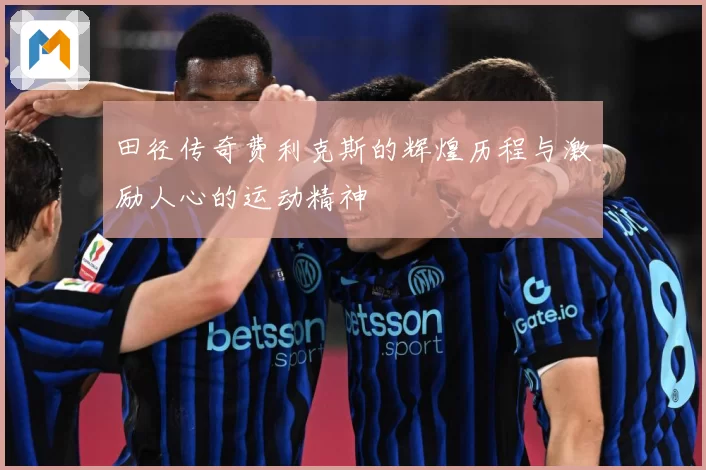 田径传奇费利克斯的辉煌历程与激励人心的运动精神