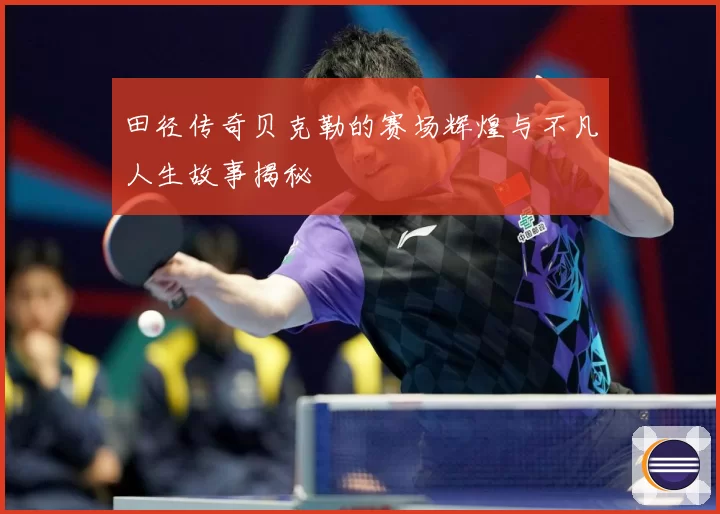 田径传奇贝克勒的赛场辉煌与不凡人生故事揭秘