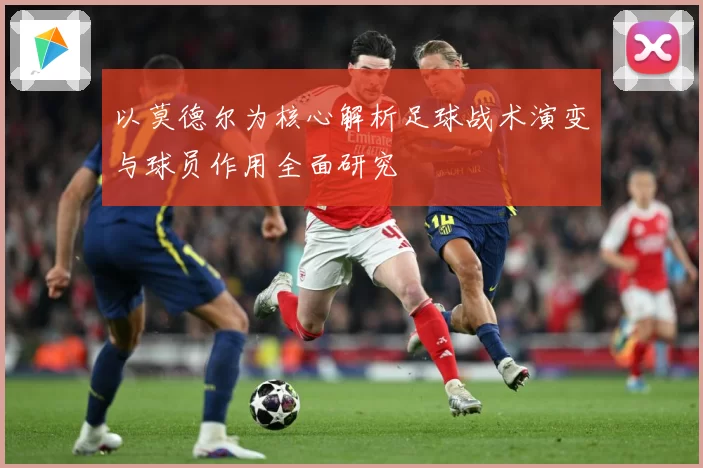以莫德尔为核心解析足球战术演变与球员作用全面研究